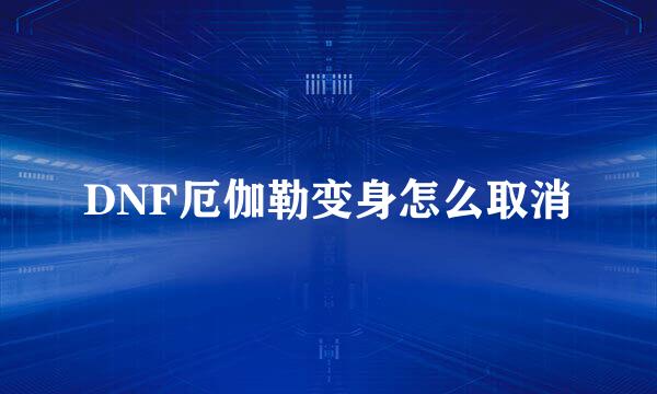 DNF厄伽勒变身怎么取消