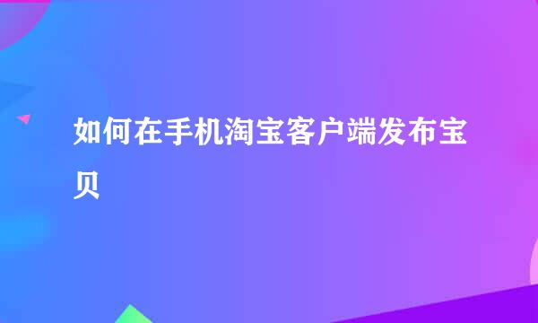 如何在手机淘宝客户端发布宝贝