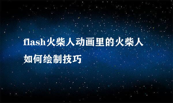 flash火柴人动画里的火柴人如何绘制技巧