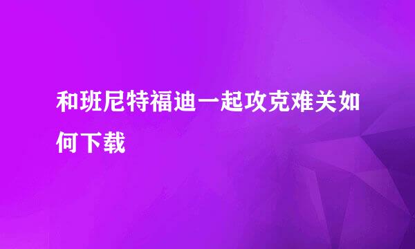 和班尼特福迪一起攻克难关如何下载