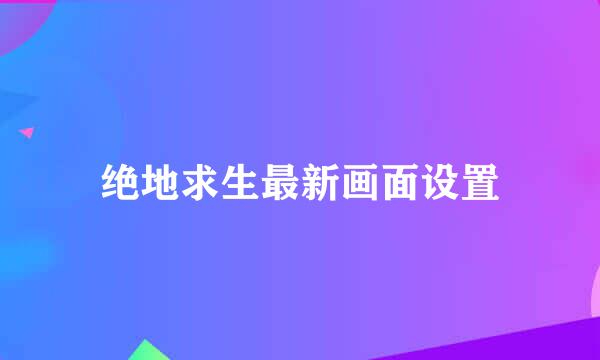 绝地求生最新画面设置