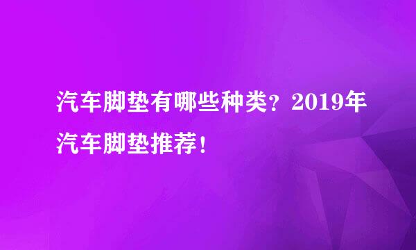 汽车脚垫有哪些种类？2019年汽车脚垫推荐！