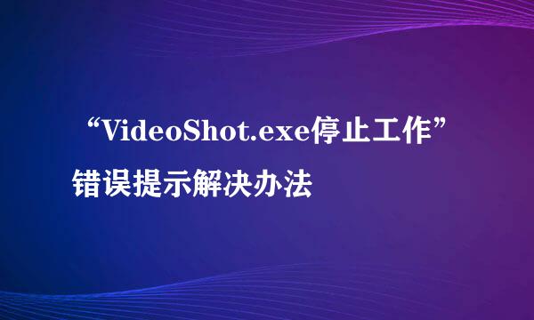 “VideoShot.exe停止工作”错误提示解决办法