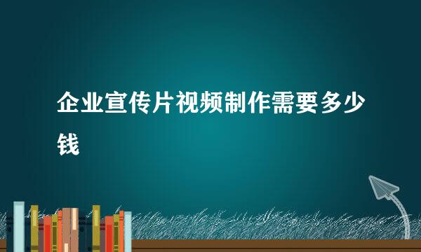 企业宣传片视频制作需要多少钱