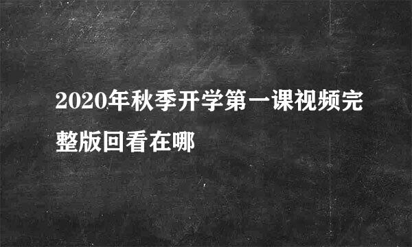 2020年秋季开学第一课视频完整版回看在哪