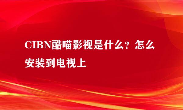 CIBN酷喵影视是什么？怎么安装到电视上