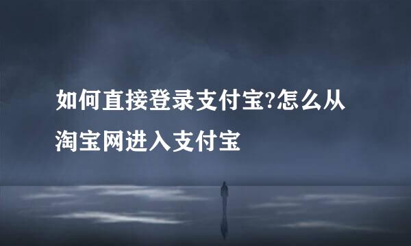 如何直接登录支付宝?怎么从淘宝网进入支付宝