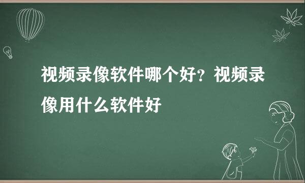 视频录像软件哪个好？视频录像用什么软件好