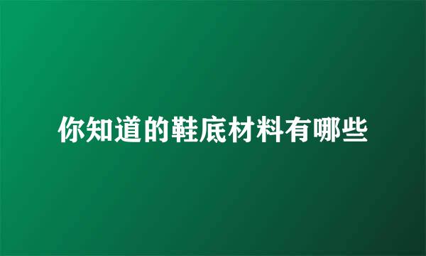 你知道的鞋底材料有哪些