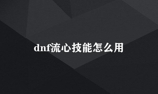 dnf流心技能怎么用