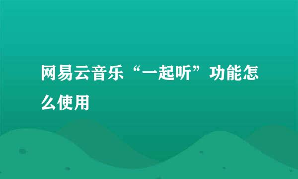 网易云音乐“一起听”功能怎么使用