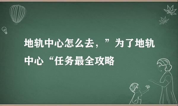 地轨中心怎么去，”为了地轨中心“任务最全攻略