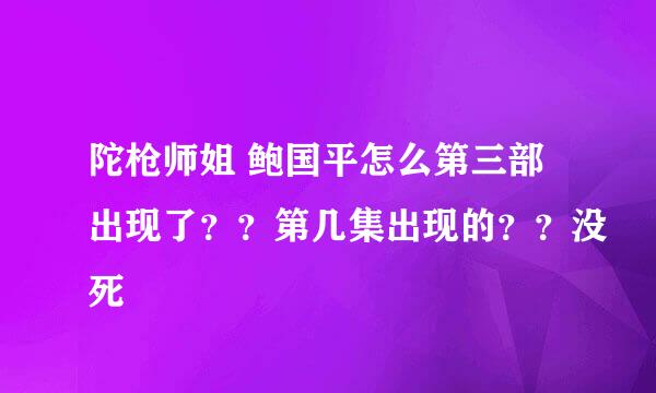 陀枪师姐 鲍国平怎么第三部出现了？？第几集出现的？？没死