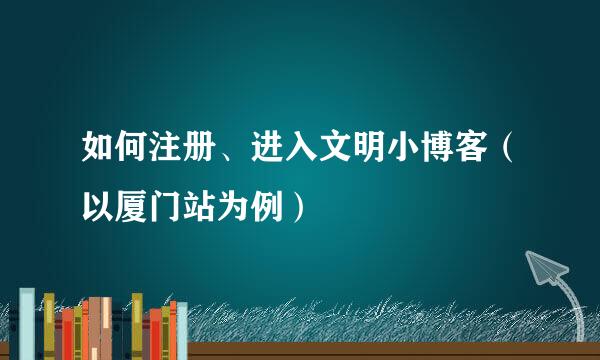 如何注册、进入文明小博客（以厦门站为例）