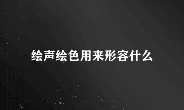 绘声绘色用来形容什么