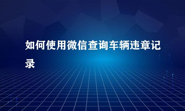 如何使用微信查询车辆违章记录