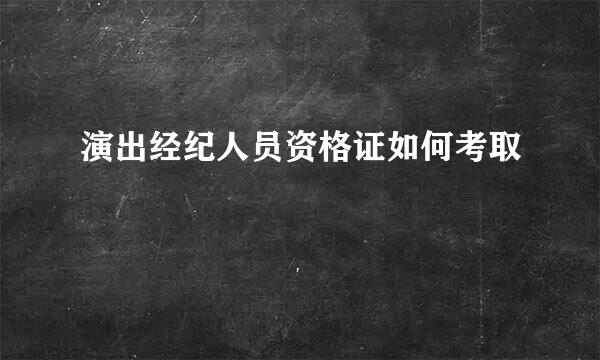 演出经纪人员资格证如何考取