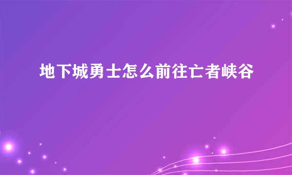 地下城勇士怎么前往亡者峡谷