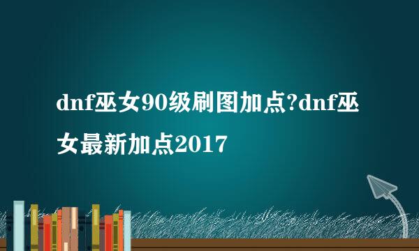 dnf巫女90级刷图加点?dnf巫女最新加点2017