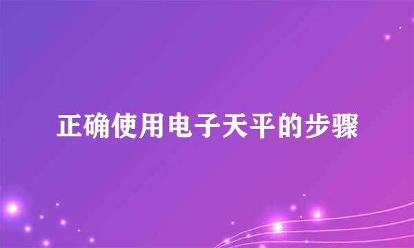 正确使用电子天平的步骤