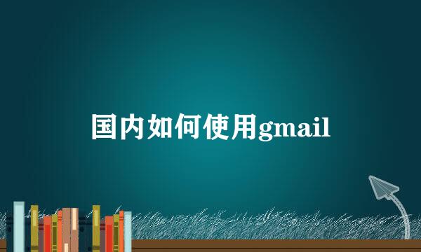 国内如何使用gmail