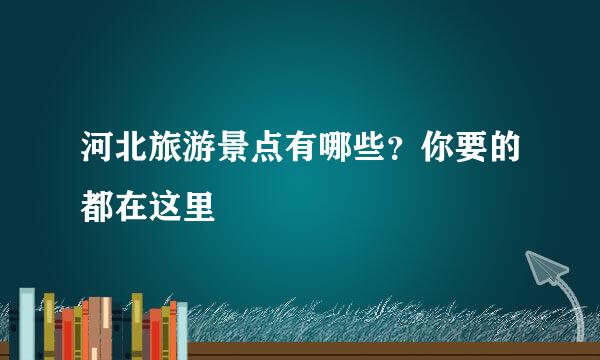 河北旅游景点有哪些？你要的都在这里