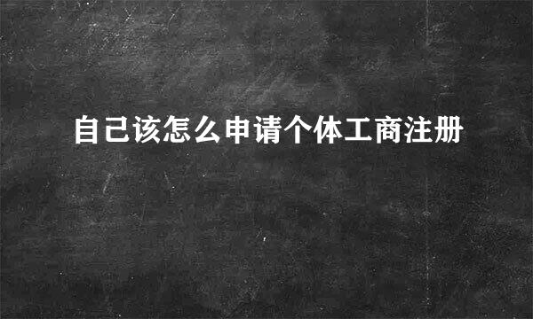 自己该怎么申请个体工商注册