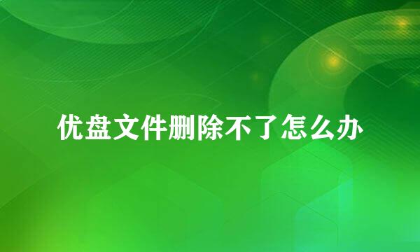 优盘文件删除不了怎么办