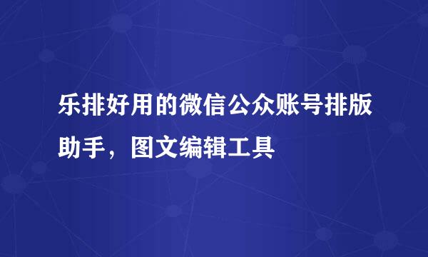 乐排好用的微信公众账号排版助手，图文编辑工具