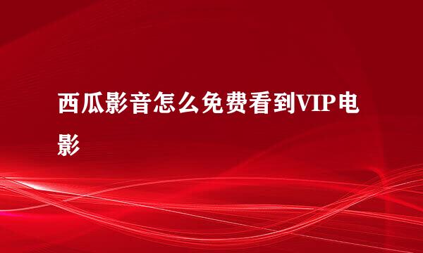 西瓜影音怎么免费看到VIP电影