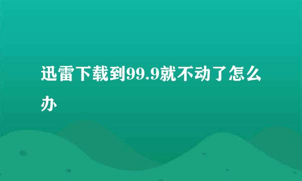 迅雷下载到99.9就不动了怎么办