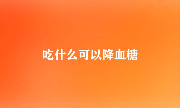 吃什么可以降血糖