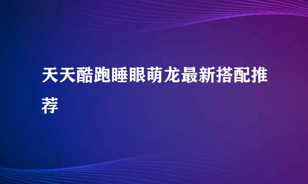 天天酷跑睡眼萌龙最新搭配推荐