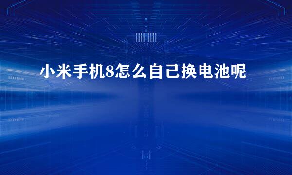 小米手机8怎么自己换电池呢