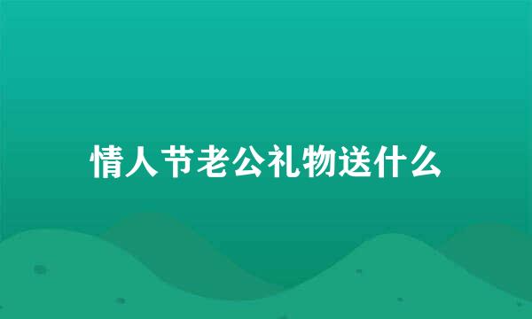 情人节老公礼物送什么