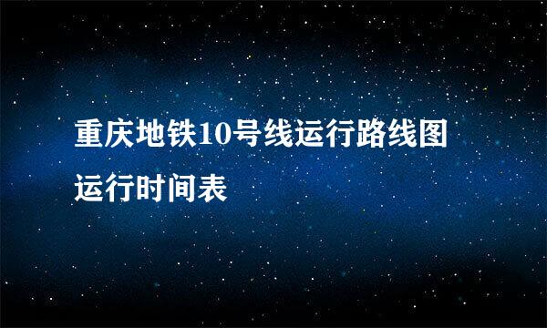 重庆地铁10号线运行路线图 运行时间表