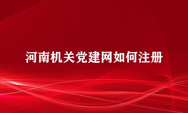 河南机关党建网如何注册