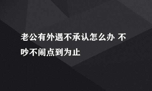 老公有外遇不承认怎么办 不吵不闹点到为止