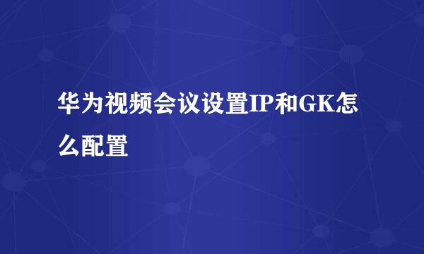 华为视频会议设置IP和GK怎么配置