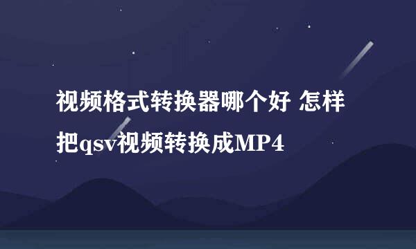 视频格式转换器哪个好 怎样把qsv视频转换成MP4