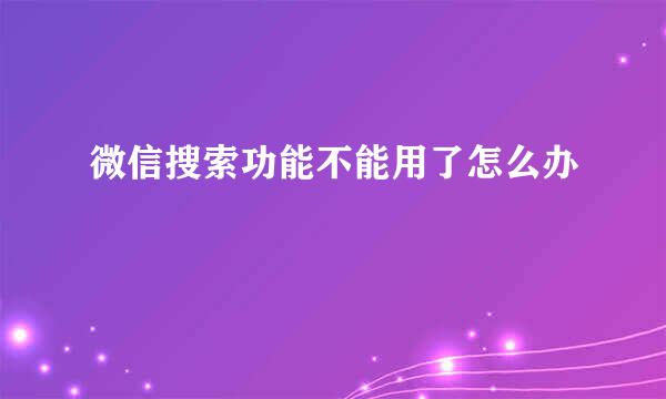 微信搜索功能不能用了怎么办