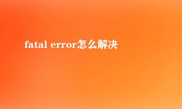 fatal error怎么解决