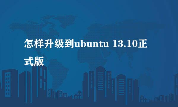 怎样升级到ubuntu 13.10正式版