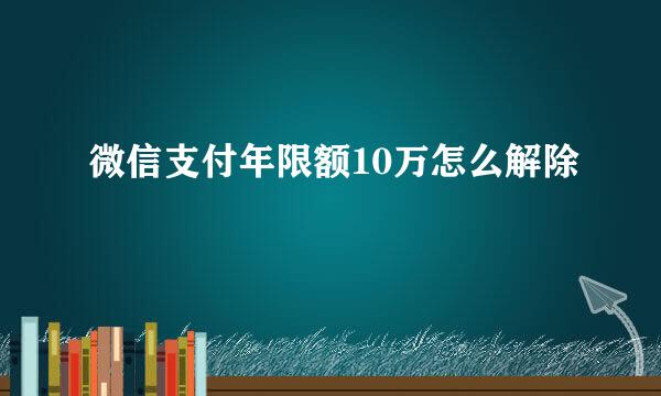 微信支付年限额10万怎么解除