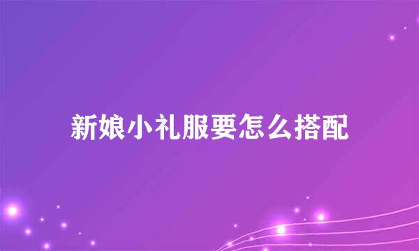 新娘小礼服要怎么搭配