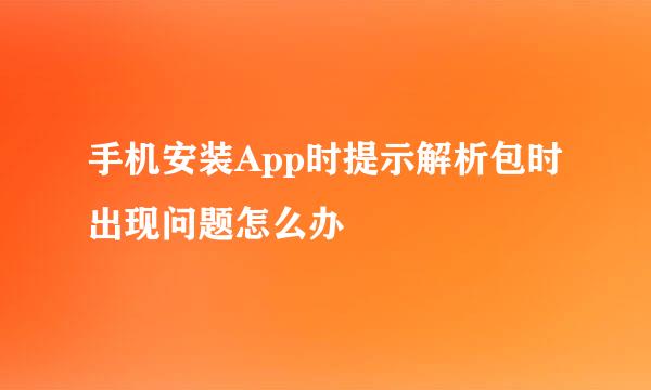 手机安装App时提示解析包时出现问题怎么办