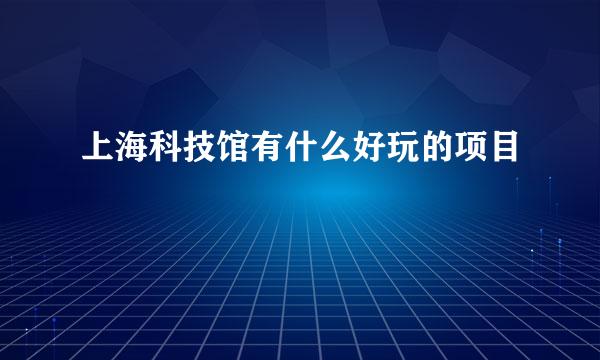 上海科技馆有什么好玩的项目