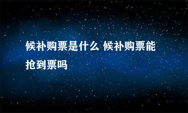 候补购票是什么 候补购票能抢到票吗