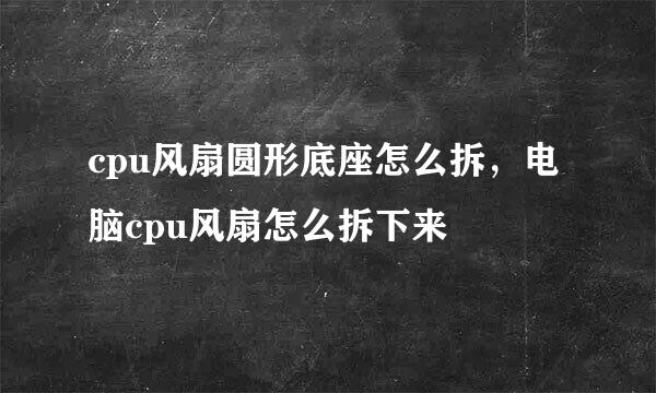 cpu风扇圆形底座怎么拆，电脑cpu风扇怎么拆下来