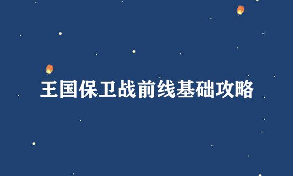 王国保卫战前线基础攻略